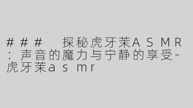 ### 探秘虎牙茉ASMR：声音的魔力与宁静的享受-虎牙茉asmr