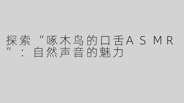 探索“啄木鸟的口舌ASMR”：自然声音的魅力