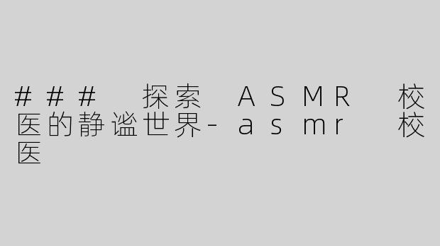### 探索 ASMR 校医的静谧世界-asmr 校医