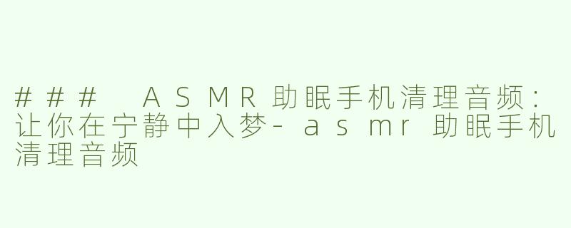 ### ASMR助眠手机清理音频：让你在宁静中入梦-asmr助眠手机清理音频