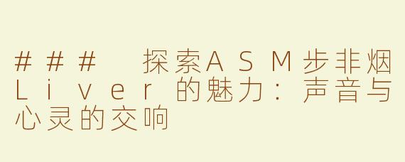 ### 探索ASM步非烟Liver的魅力：声音与心灵的交响