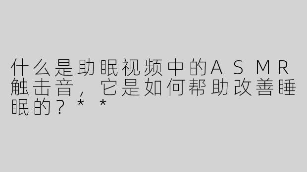 什么是助眠视频中的ASMR触击音，它是如何帮助改善睡眠的？**