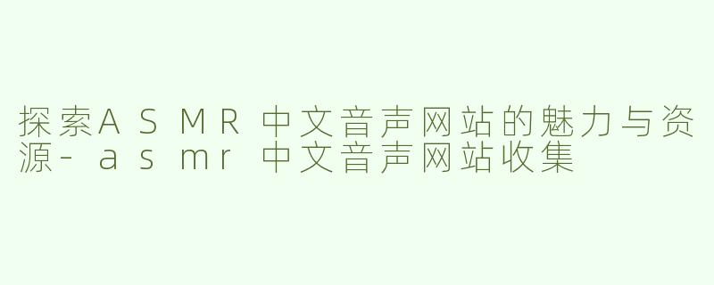 探索ASMR中文音声网站的魅力与资源-asmr中文音声网站收集