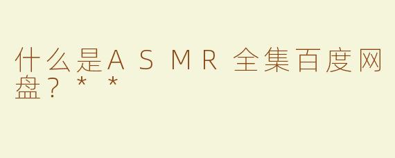 什么是ASMR全集百度网盘？**