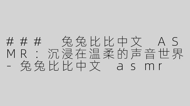 ### 兔兔比比中文 ASMR：沉浸在温柔的声音世界
