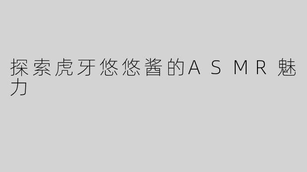 探索虎牙悠悠酱的ASMR魅力