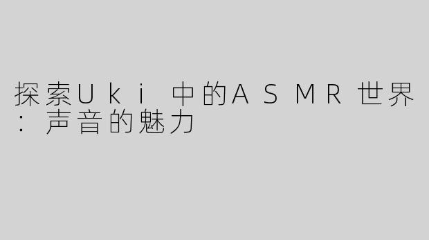 探索Uki中的ASMR世界：声音的魅力