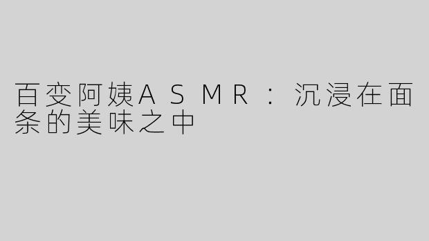 百变阿姨ASMR：沉浸在面条的美味之中