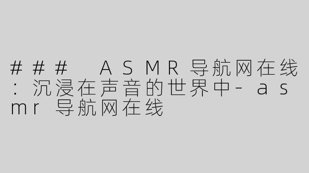 ### ASMR导航网在线：沉浸在声音的世界中-asmr导航网在线