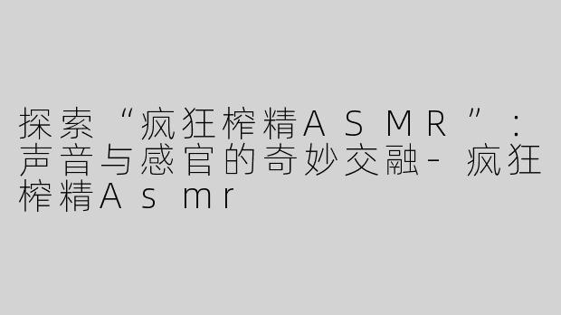 探索“疯狂榨精ASMR”：声音与感官的奇妙交融