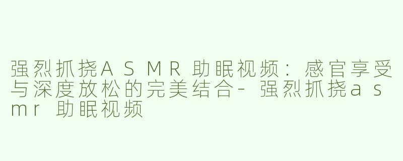 强烈抓挠ASMR助眠视频：感官享受与深度放松的完美结合-强烈抓挠asmr助眠视频