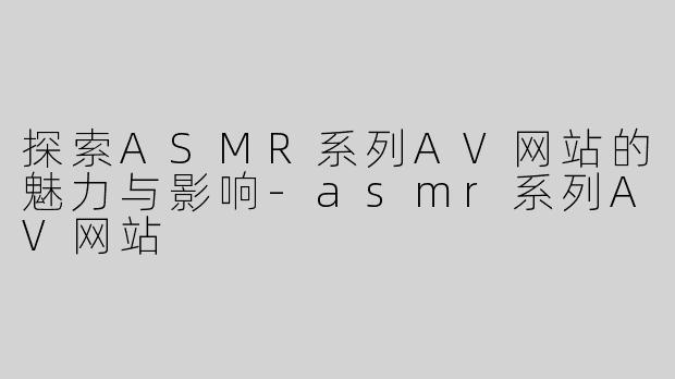 探索ASMR系列AV网站的魅力与影响