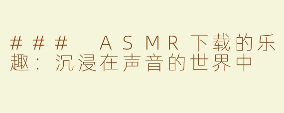 ### ASMR下载的乐趣：沉浸在声音的世界中