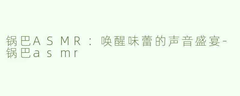 锅巴ASMR：唤醒味蕾的声音盛宴