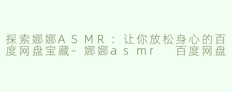 探索娜娜ASMR：让你放松身心的百度网盘宝藏-娜娜asmr 百度网盘