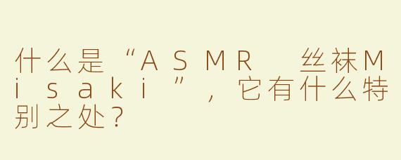 什么是“ASMR 丝袜Misaki”，它有什么特别之处？