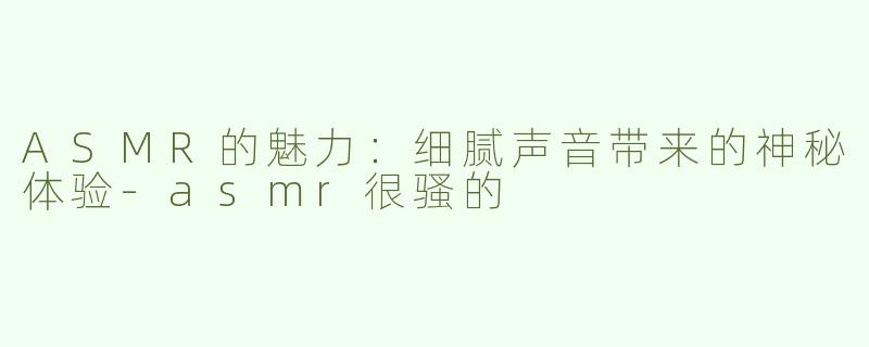 ASMR的魅力：细腻声音带来的神秘体验-asmr很骚的