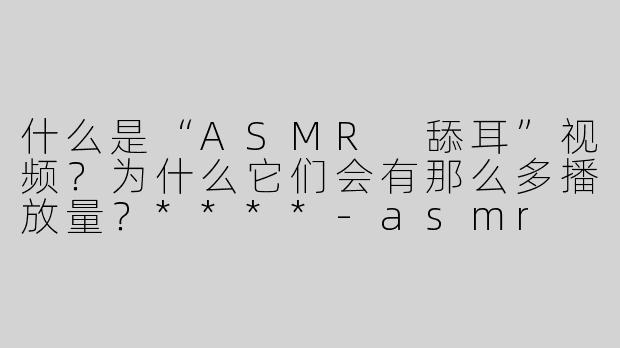 什么是“ASMR 舔耳”视频？为什么它们会有那么多播放量？****