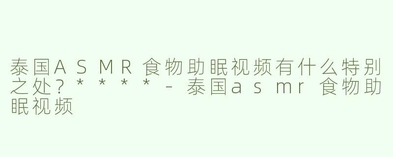 泰国ASMR食物助眠视频有什么特别之处？****