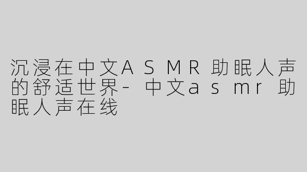 沉浸在中文ASMR助眠人声的舒适世界-中文asmr助眠人声在线