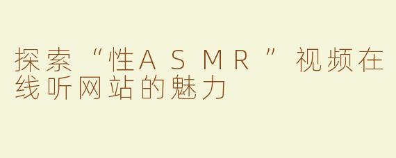 探索“性ASMR”视频在线听网站的魅力