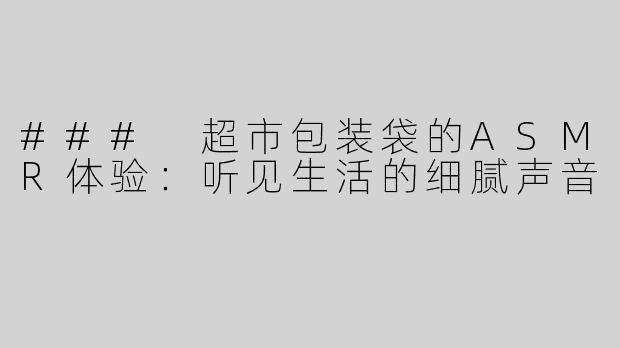 ### 超市包装袋的ASMR体验：听见生活的细腻声音