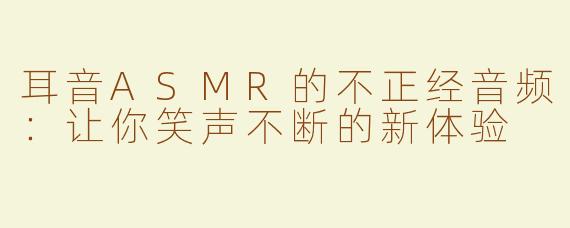 耳音ASMR的不正经音频：让你笑声不断的新体验