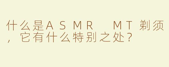 什么是ASMR MT剃须，它有什么特别之处？