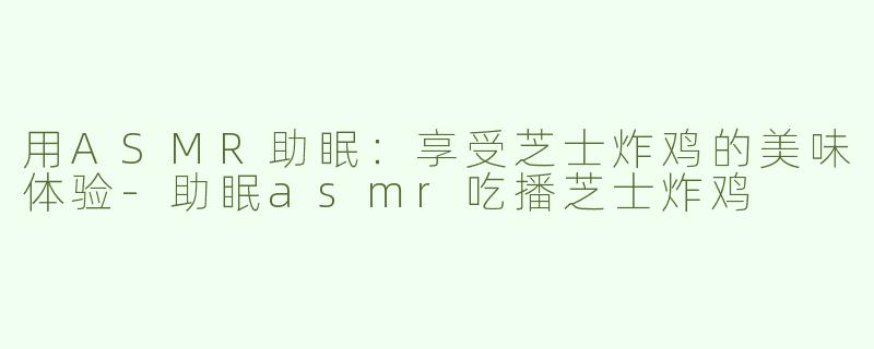 用ASMR助眠：享受芝士炸鸡的美味体验