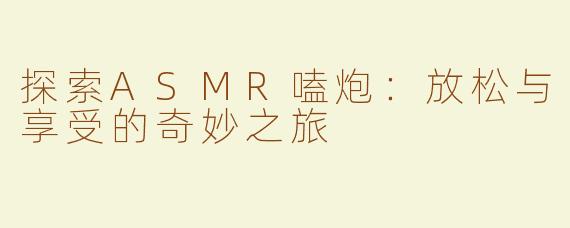 探索ASMR嗑炮：放松与享受的奇妙之旅