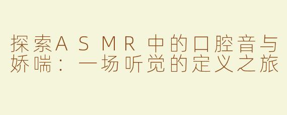 探索ASMR中的口腔音与娇喘：一场听觉的定义之旅