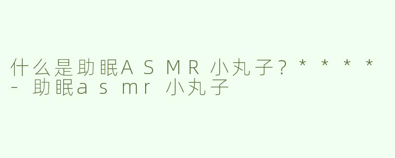 什么是助眠ASMR小丸子？****
