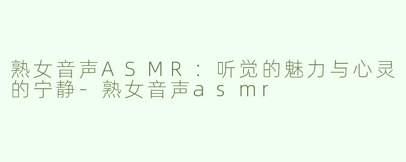 熟女音声ASMR：听觉的魅力与心灵的宁静-熟女音声asmr