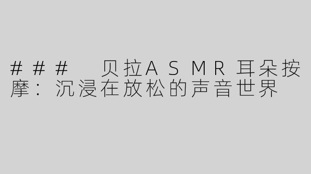 ### 贝拉ASMR耳朵按摩：沉浸在放松的声音世界
