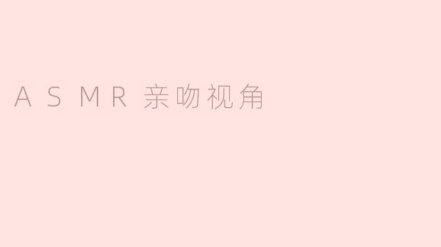 ### 沉浸在ASMR亲吻视角：听觉与感官的完美结合
