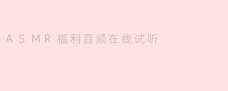 沉浸在ASMR的世界：福利音频在线试听的魅力