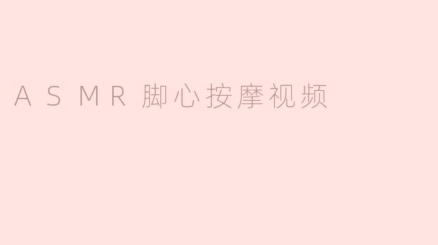 探索ASMR脚心按摩视频的宁静与放松