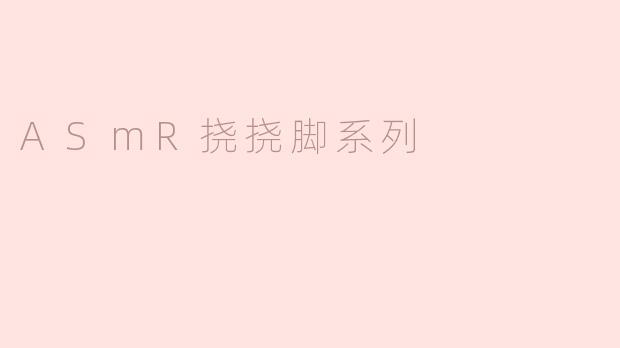 探索ASMR挠挠脚系列的奇妙体验