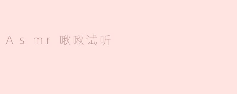 什么是ASMR啾啾试听，它有什么特别之处？****
