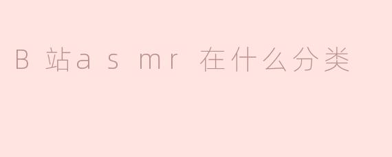 探索B站ASMR的多元分类及其魅力