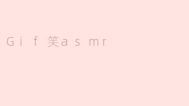 ### Gif笑ASMR——神奇的视觉与听觉体验