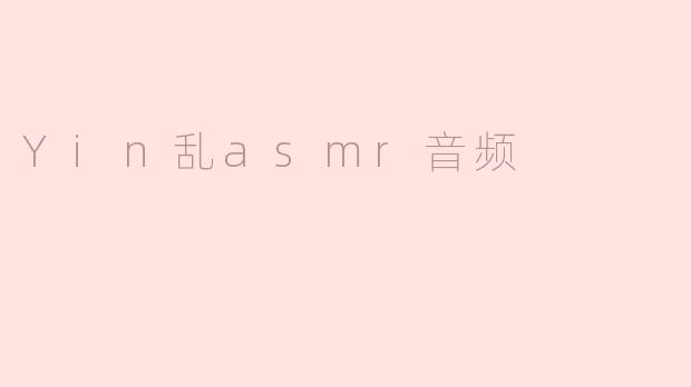 ### 探索“Yin乱ASMR音频”的魅力与迷人世界