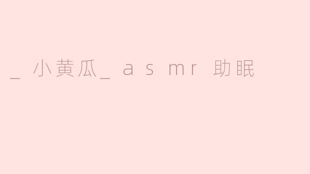 享受小黄瓜ASMR助眠，带你进入宁静的梦乡