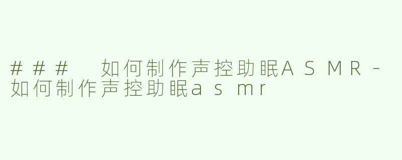 ### 如何制作声控助眠ASMR-如何制作声控助眠asmr