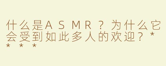 什么是ASMR？为什么它会受到如此多人的欢迎？****