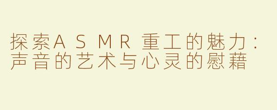 探索ASMR重工的魅力：声音的艺术与心灵的慰藉