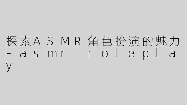 探索ASMR角色扮演的魅力