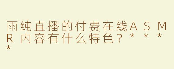 雨纯直播的付费在线ASMR内容有什么特色？****