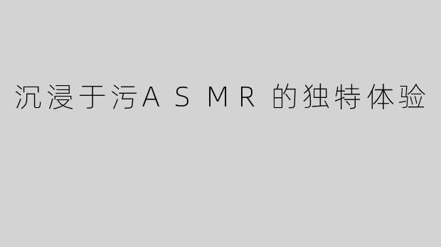 沉浸于污ASMR的独特体验