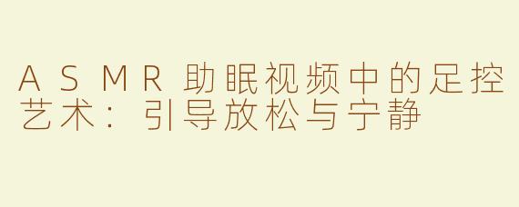 ASMR助眠视频中的足控艺术：引导放松与宁静